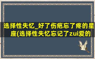 选择性失忆_好了伤疤忘了疼的星座(选择性失忆忘记了zui爱的人）