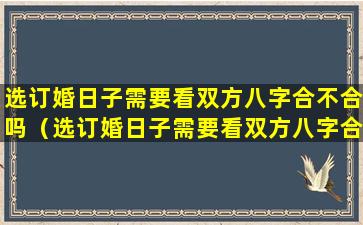 选订婚日子需要看双方八字合不合吗（选订婚日子需要看双方八字合不合吗为什么）