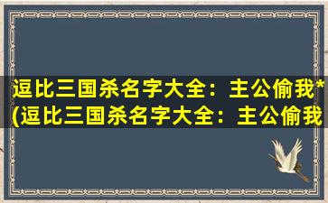 逗比三国杀名字大全：主公偷我*(逗比三国杀名字大全：主公偷我*为中心，让你欢乐不停的装备卡牌游戏)