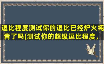 逗比程度测试你的逗比已经炉火纯青了吗(测试你的超级逗比程度，看看你是否已经达到了炉火纯青的水平！)