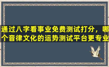 通过八字看事业免费测试打分，哪个音律文化的运势测试平台更专业