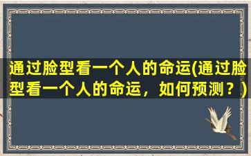 通过脸型看一个人的命运(通过脸型看一个人的命运，如何预测？)