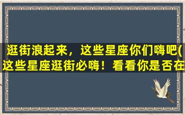 逛街浪起来，这些星座你们嗨吧(这些星座逛街必嗨！看看你是否在列。)