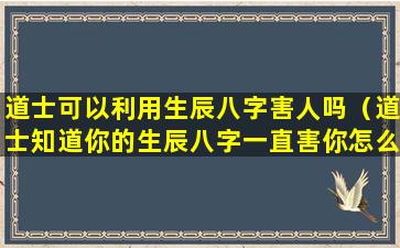 道士可以利用生辰八字害人吗（道士知道你的生辰八字一直害你怎么办）