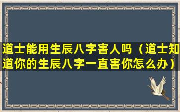 道士能用生辰八字害人吗（道士知道你的生辰八字一直害你怎么办）