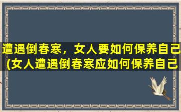 遭遇倒春寒，女人要如何保养自己(女人遭遇倒春寒应如何保养自己为中心？)