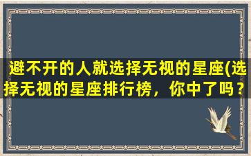 避不开的人就选择无视的星座(选择无视的星座排行榜，你中了吗？)