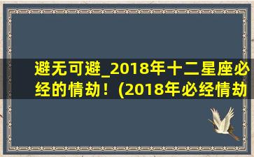 避无可避_2018年十二星座必经的情劫！(2018年必经情劫，十二星座避无可避)