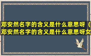 邓安然名字的含义是什么意思呀（邓安然名字的含义是什么意思呀女生）