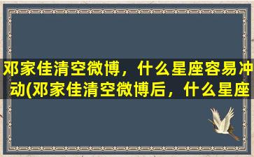 邓家佳清空微博，什么星座容易冲动(邓家佳清空微博后，什么星座容易冲动？那些星座情绪容易失控？)