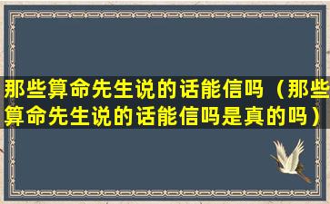 那些算命先生说的话能信吗（那些算命先生说的话能信吗是真的吗）