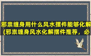 邪祟缠身用什么风水摆件能够化解(邪祟缠身风水化解摆件推荐，必备风水摆件助你化解邪祟！)