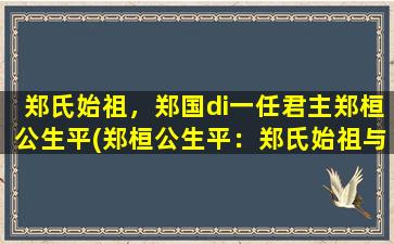 郑氏始祖，郑国di一任君主郑桓公生平(郑桓公生平：郑氏始祖与郑国di一任君主的传奇人生)