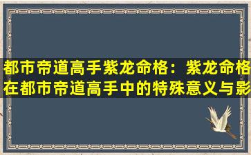 都市帝道高手紫龙命格：紫龙命格在都市帝道高手中的特殊意义与影响是什么