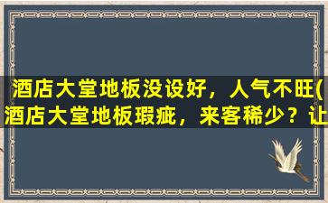 酒店大堂地板没设好，人气不旺(酒店大堂地板瑕疵，来客稀少？让您的酒店客流量瞬间提升！)