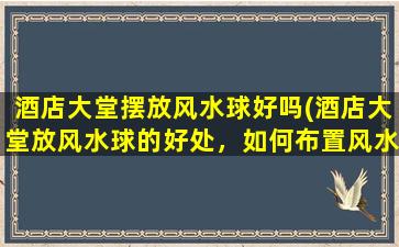 酒店大堂摆放风水球好吗(酒店大堂放风水球的好处，如何布置风水球取得最好的效果)