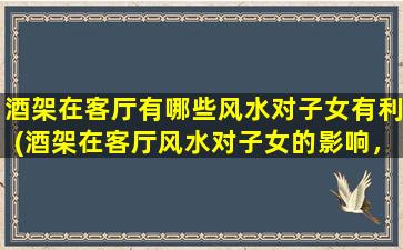 酒架在客厅有哪些风水对子女有利(酒架在客厅风水对子女的影响，你知道吗？)