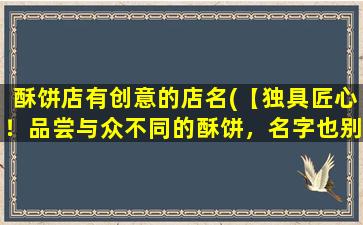 酥饼店有创意的店名(【独具匠心！品尝与众不同的酥饼，名字也别致】)