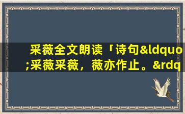 采薇全文朗读「诗句“采薇采薇，薇亦作止。”的意思及全文赏析」