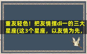 重友轻色！把友情摆di一的三大星座(这3个星座，以友情为先，非常靠谱！)