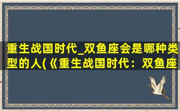 重生战国时代_双鱼座会是哪种类型的人(《重生战国时代：双鱼座性格分析与演绎》)