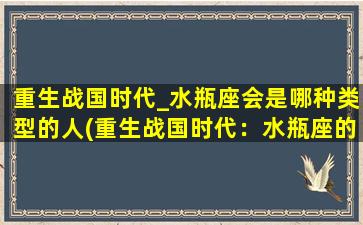 重生战国时代_水瓶座会是哪种类型的人(重生战国时代：水瓶座的性格特点和命运走向)