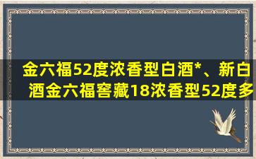 金六福52度浓香型白酒*、新白酒金六福窖藏18浓香型52度多少钱一瓶