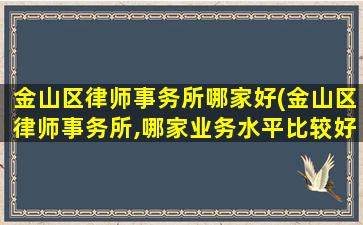 金山区律师事务所哪家好(金山区律师事务所,哪家业务水平比较好)