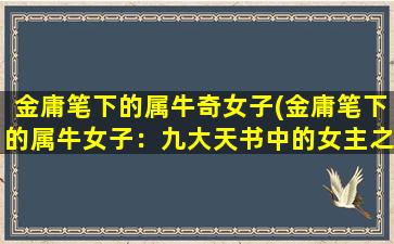 金庸笔下的属牛奇女子(金庸笔下的属牛女子：九大天书中的女主之一)