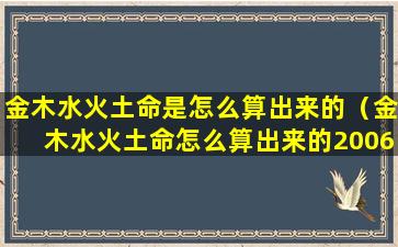 金木水火土命是怎么算出来的（金木水火土命怎么算出来的2006出生是什么命）