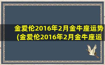 金爱伦2016年2月金牛座运势(金爱伦2016年2月金牛座运势如何）