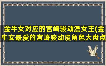 金牛女对应的宫崎骏动漫女主(金牛女最爱的宫崎骏动漫角色大盘点，你最喜欢哪一个？)