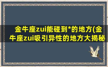 金牛座zui能碰到*的地方(金牛座zui吸引异性的地方大揭秘，来看看吧！)