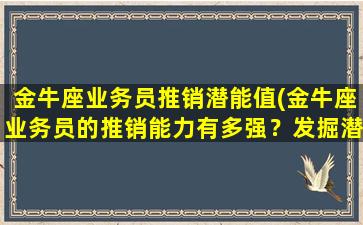 金牛座业务员推销潜能值(金牛座业务员的推销能力有多强？发掘潜能值，轻松获得成功！)