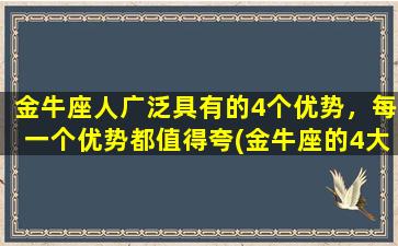 金牛座人广泛具有的4个优势，每一个优势都值得夸(金牛座的4大优势，夸夸其谈！)