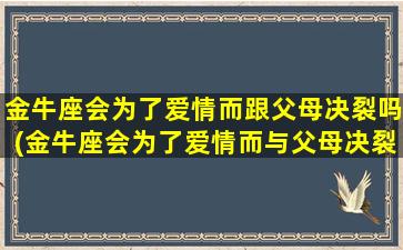 金牛座会为了爱情而跟父母决裂吗(金牛座会为了爱情而与父母决裂吗？)