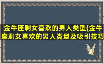 金牛座剩女喜欢的男人类型(金牛座剩女喜欢的男人类型及吸引技巧)