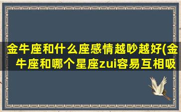 金牛座和什么座感情越吵越好(金牛座和哪个星座zui容易互相吸引，百看不厌的神奇组合！)