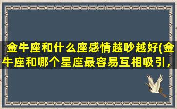 金牛座和什么座感情越吵越好(金牛座和哪个星座最容易互相吸引，百看不厌的神奇组合！)