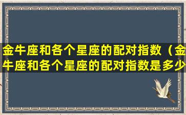 金牛座和各个星座的配对指数（金牛座和各个星座的配对指数是多少）