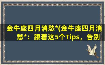 金牛座四月消愁*(金牛座四月消愁*：跟着这5个Tips，告别忧郁情绪！)