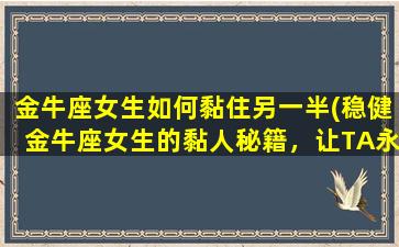 金牛座女生如何黏住另一半(稳健金牛座女生的黏人秘籍，让TA永远不想离开！)