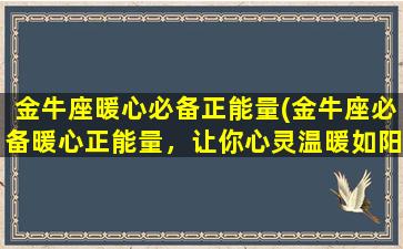 金牛座暖心必备正能量(金牛座必备暖心正能量，让你心灵温暖如阳光)