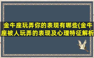 金牛座玩弄你的表现有哪些(金牛座被人玩弄的表现及心理特征解析)