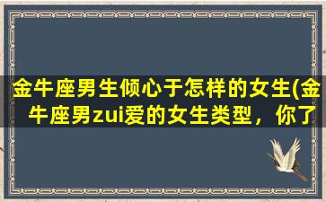 金牛座男生倾心于怎样的女生(金牛座男zui爱的女生类型，你了解吗？)