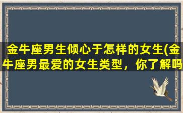 金牛座男生倾心于怎样的女生(金牛座男最爱的女生类型，你了解吗？)