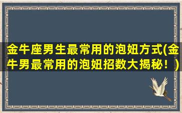 金牛座男生最常用的泡妞方式(金牛男最常用的泡妞招数大揭秘！)