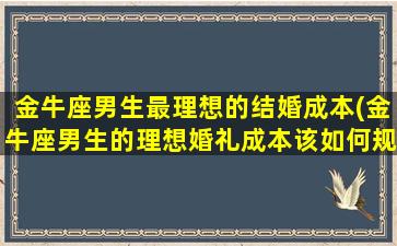 金牛座男生最理想的结婚成本(金牛座男生的理想婚礼成本该如何规划？)