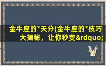 金牛座的*天分(金牛座的*技巧大揭秘，让你秒变”恋爱高手“！)