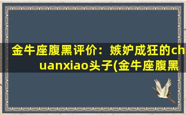 金牛座腹黑评价：嫉妒成狂的chuanxiao头子(金牛座腹黑评价：嫉妒成狂的chuanxiao头子统治下，为了切入seo，你需要了解的一些知识)